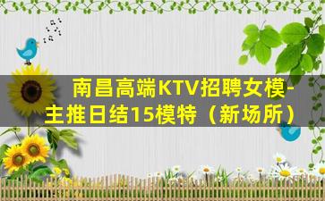 南昌高端KTV招聘女模-主推日结15模特（新场所）